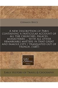 A New Description of Paris Containing a Particular Account of All the Churches, Palaces, Monasteries ... with All Other Remarkable Matters in That Great and Famous City / Translated Out of French. (1687)