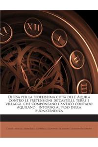 Difesa Per La Fedelissima Citta Dell' Aquila Contro Le Pretensioni de'Castelli, Terre E Villaggi, Che Componeano L'Antico Contado Aquilano