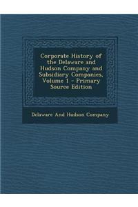 Corporate History of the Delaware and Hudson Company and Subsidiary Companies, Volume 1 - Primary Source Edition