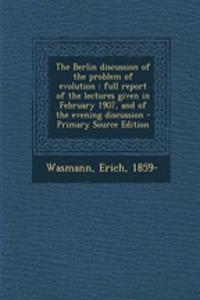 The Berlin Discussion of the Problem of Evolution: Full Report of the Lectures Given in February 1907, and of the Evening Discussion - Primary Source Edition