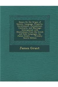 Essays on the Origin of Society, Language, Property, Government, Jurisdiction, Contracts, and Marriage: Interspersed with Illustrations from the Greek and Galic Languages. by James Grant, ...: Interspersed with Illustrations from the Greek and Galic Languages. by James Grant, ...