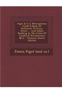 Pigot & Co.'s Metropolitan Guide & Book of Reference to Every Street ... and Public Building in the Cities of London & Westminster [&C.].