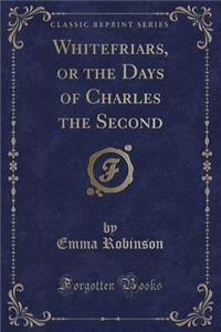 Whitefriars, or the Days of Charles the Second (Classic Reprint)