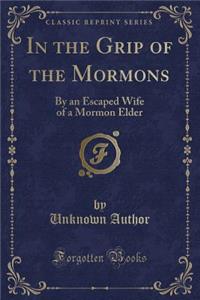 In the Grip of the Mormons: By an Escaped Wife of a Mormon Elder (Classic Reprint): By an Escaped Wife of a Mormon Elder (Classic Reprint)