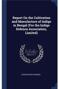 Report On the Cultivation and Manufacture of Indigo in Bengal (For the Indigo Defence Association, Limited)