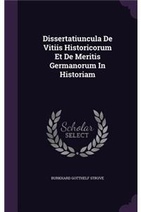 Dissertatiuncula de Vitiis Historicorum Et de Meritis Germanorum in Historiam