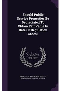 Should Public Service Properties Be Depreciated To Obtain Fair Value In Rate Or Regulation Cases?