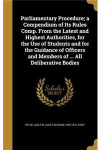 Parliamentary Procedure; a Compendium of Its Rules Comp. From the Latest and Highest Authorities, for the Use of Students and for the Guidance of Officers and Members of ... All Deliberative Bodies