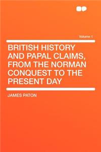 British History and Papal Claims, from the Norman Conquest to the Present Day Volume 1