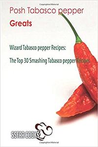Posh Tabasco Pepper Greats: Wizard Tabasco Pepper Recipes, the Top 30 Smashing Tabasco Pepper Recipes
