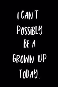 I Can't Possibly Be A Grown Up Today.