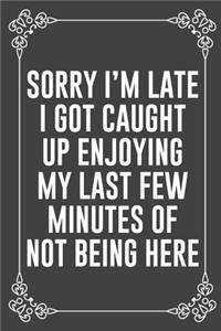 Sorry I'm Late I Got Caught Up Enjoying My Last Few Minutes of Not Being Here