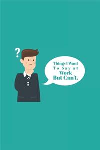 Things I Want To Say at Work But Can't.