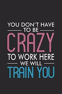 You Don't Have To Be Crazy To Work Here We Will Train You