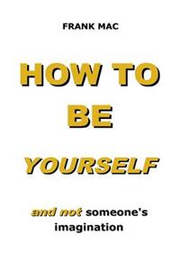 How to Be Yourself: And Not Someone's Imagination