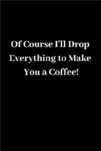 Of Course I'll Drop Everything to Make You a Coffee!