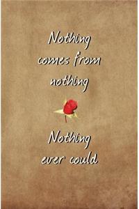 Nothing Comes From Nothing. Nothing Ever Could.