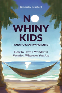 No Whiny Kids (And No Cranky Parents) How to Have a Wonderful Vacation Wherever You Are