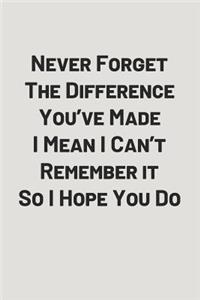 Never Forget the Difference You've Made I Mean I Can't Remember It So I Hope You Do