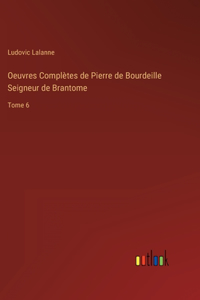 Oeuvres Complètes de Pierre de Bourdeille Seigneur de Brantome: Tome 6