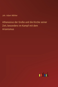Athanasius der Große und die Kirche seiner Zeit, besonders im Kampf mit dem Arianismus