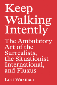 Keep Walking Intently – The Ambulatory Art of the Surrealists, the Situationist International, and Fluxus