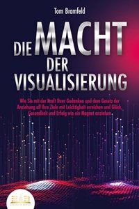 DIE MACHT DER VISUALISIERUNG: Wie Sie mit der Kraft Ihrer Gedanken und dem Gesetz der Anziehung all Ihre Ziele mit Leichtigkeit erreichen und Gluck, Gesundheit und Erfolg wie ein Magnet anziehen