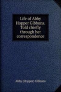 Life of Abby Hopper Gibbons. Told chiefly through her correspondence