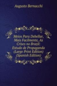 Meios Para Debellar, Mais Facilmente, As Crises no Brazil: Estudo de Propaganda (Large Print Edition) (Spanish Edition)