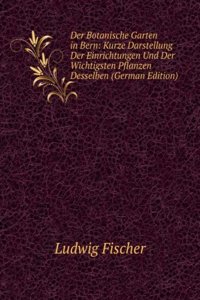 Der Botanische Garten in Bern: Kurze Darstellung Der Einrichtungen Und Der Wichtigsten Pflanzen Desselben (German Edition)