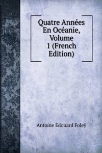 Quatre Annees En Oceanie, Volume 1 (French Edition)