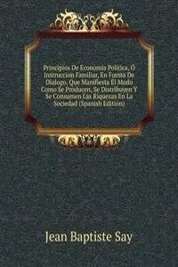 Principios De Economia Politica, O Instruccion Familiar, En Forma De Dialogo, Que Manifiesta El Modo Como Se Producen, Se Distribuyen Y Se Consumen Las Riquezas En La Sociedad (Spanish Edition)