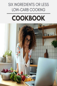 Six Ingredients Or Less Low-carb Cooking Cookbook