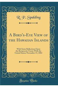 A Bird's-Eye View of the Hawaiian Islands: With Some Reflections Upon the Reciprocity Treaty with the United States; November 15, 1882 (Classic Reprint)