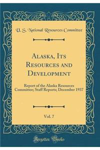 Alaska, Its Resources and Development, Vol. 7: Report of the Alaska Resources Committee; Staff Reports; December 1937 (Classic Reprint)