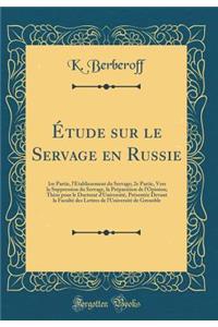 Ã?tude Sur Le Servage En Russie: 1re Partie, l'Ã?tablissement Du Servage; 2e Partie, Vers La Suppression Du Servage, La PrÃ©paration de l'Opinion; ThÃ¨se Pour Le Doctorat d'UniversitÃ©, PrÃ©sentÃ©e Devant La FacultÃ© Des Lettres de l'UniversitÃ© de