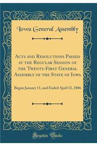 Acts and Resolutions Passed at the Regular Session of the Twenty-First General Assembly of the State of Iowa: Begun January 11, and Ended April 13, 1886 (Classic Reprint)