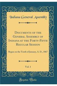 Documents of the General Assembly of Indiana at the Forty-Fifth Regular Session, Vol. 1: Begun on the Tenth of January, A. D., 1867 (Classic Reprint)