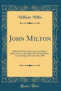 John Milton: Political Thinker Statesman; An Address Delivered to an Assembly of Free Churchmen, at Cambridge, December 9th, 1908 (Classic Reprint)