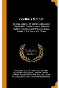 Goethe's Mother: Correspondence Of Catharine Elizabeth Goethe With Goethe, Lavater, Wieland, Duchess Anna Amalia Of Saxe-weimar, Friedrich Von Stein, And Others