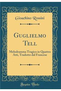 Guglielmo Tell: Melodramma Tragico in Quattro Atti, Tradotto Dal Francese (Classic Reprint)