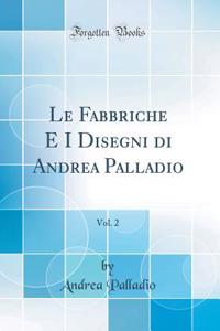 Le Fabbriche E I Disegni Di Andrea Palladio, Vol. 2 (Classic Reprint)