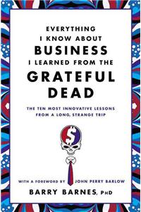 Everything I Know about Business I Learned from the Grateful Dead: The Ten Most Innovative Lessons from a Long, Strange Trip