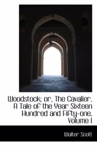 Woodstock; Or, the Cavalier. a Tale of the Year Sixteen Hundred and Fifty-One, Volume I