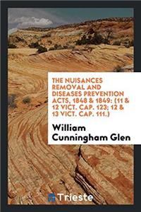 The Nuisances Removal and Diseases Prevention Acts, 1848 & 1849: (11 & 12 VICT. Cap. 123; 12 & 13 VICT. Cap. 111.)