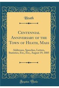 Centennial Anniversary of the Town of Heath, Mass: Addresses, Speeches, Letters, Statistics, Etc;, Etc;, August 19, 1885 (Classic Reprint)