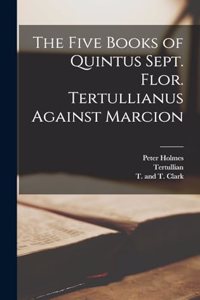 The Five Books of Quintus Sept. Flor. Tertullianus Against Marcion