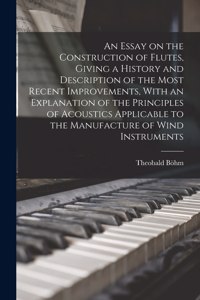 An Essay on the Construction of Flutes, Giving a History and Description of the Most Recent Improvements, With an Explanation of the Principles of Acoustics Applicable to the Manufacture of Wind Instruments