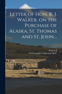 Letter of Hon. R. J. Walker, on the Purchase of Alaska, St. Thomas and St. John ..