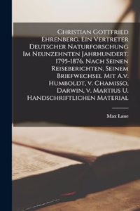 Christian Gottfried Ehrenberg. Ein Vertreter deutscher Naturforschung im neunzehnten Jahrhundert. 1795-1876. Nach seinen Reiseberichten, seinem Briefwechsel mit A.v. Humboldt, v. Chamisso, Darwin, v. Martius u. handschriftlichen Material